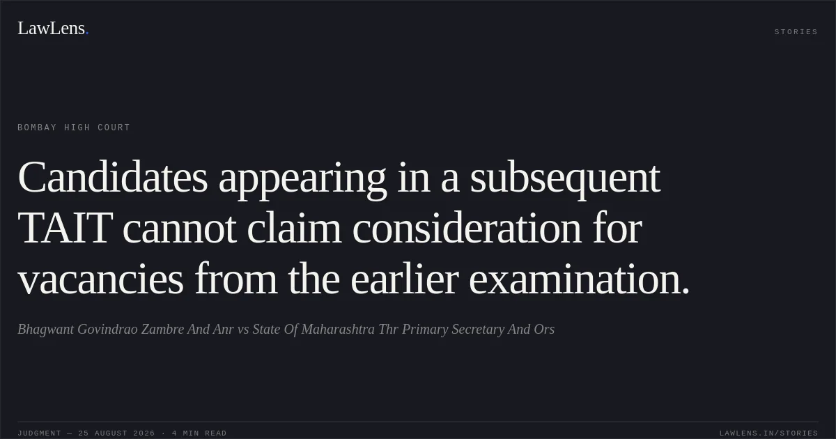 Candidates appearing in a subsequent TAIT cannot claim consideration for vacancies from the earlier examination.. Bhagwant Govindrao Zambre And Anr vs State Of Maharashtra Thr Primary Secretary And Ors. Bombay High Court. LawLens