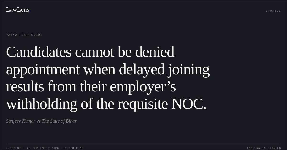 Candidates cannot be denied appointment when delayed joining results from their employer’s withholding of the requisite NOC.. Sanjeev Kumar vs The State of Bihar. Patna High Court. LawLens
