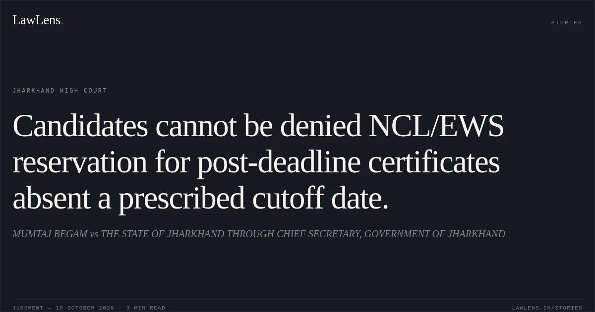 Candidates cannot be denied NCL/EWS reservation for post-deadline certificates absent a prescribed cutoff date.. MUMTAJ BEGAM vs THE STATE OF JHARKHAND THROUGH CHIEF SECRETARY, GOVERNMENT OF JHARKHAND. Jharkhand High Court. LawLens