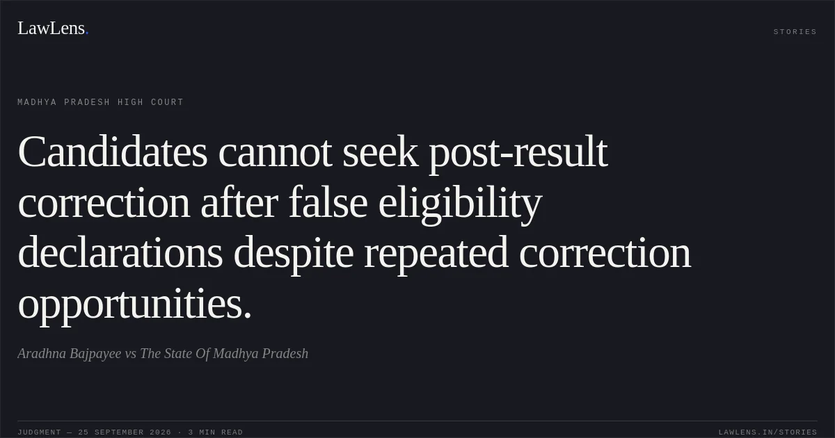 Candidates cannot seek post-result correction after false eligibility declarations despite repeated correction opportunities.. Aradhna Bajpayee vs The State Of Madhya Pradesh. Madhya Pradesh High Court. LawLens