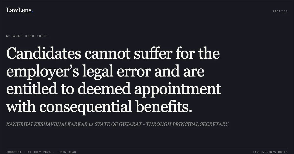 Candidates cannot suffer for the employer’s legal error and are entitled to deemed appointment with consequential benefits.. KANUBHAI KESHAVBHAI KARKAR vs STATE OF GUJARAT - THROUGH PRINCIPAL SECRETARY. Gujarat High Court. LawLens