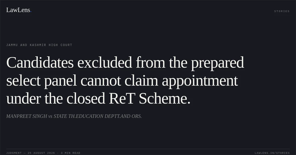 Candidates excluded from the prepared select panel cannot claim appointment under the closed ReT Scheme.. MANPREET SINGH vs STATE TH.EDUCATION DEPTT.AND ORS.. Jammu and Kashmir High Court. LawLens