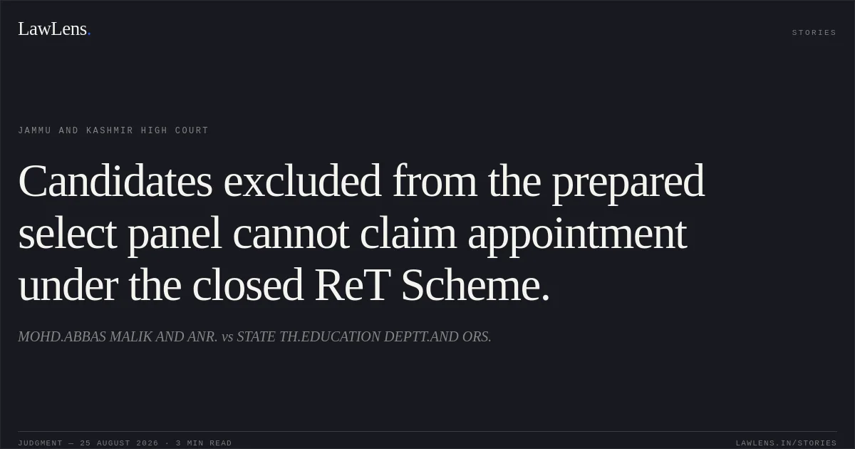 Candidates excluded from the prepared select panel cannot claim appointment under the closed ReT Scheme.. MOHD.ABBAS MALIK AND ANR. vs STATE TH.EDUCATION DEPTT.AND ORS.. Jammu and Kashmir High Court. LawLens