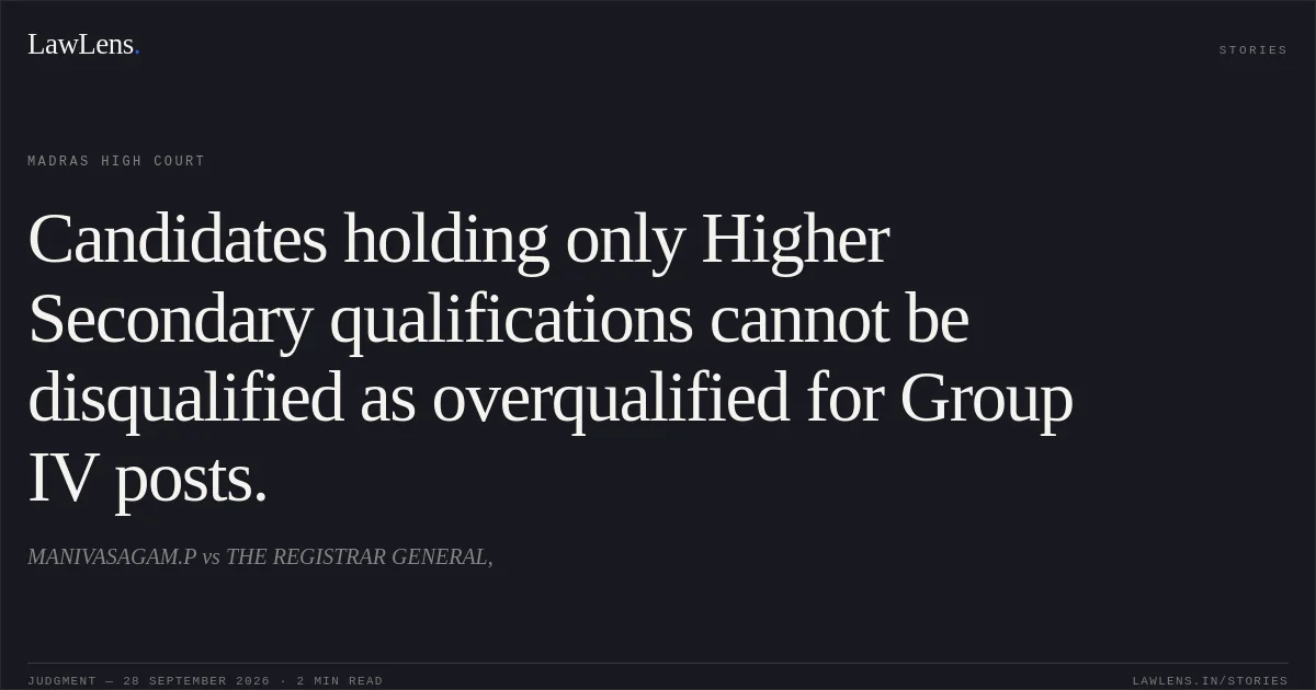 Candidates holding only Higher Secondary qualifications cannot be disqualified as overqualified for Group IV posts.. MANIVASAGAM.P vs THE REGISTRAR GENERAL,. Madras High Court. LawLens