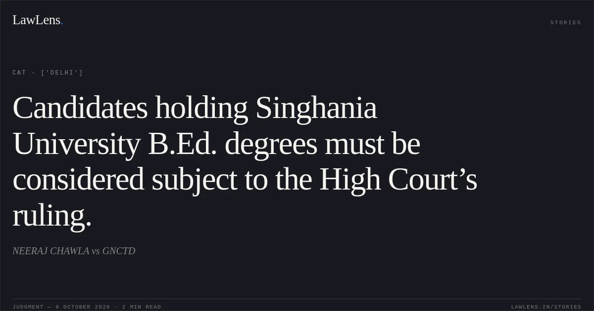Candidates holding Singhania University B.Ed. degrees must be considered subject to the High Court’s ruling.. NEERAJ CHAWLA vs GNCTD. CAT - ['Delhi']. LawLens