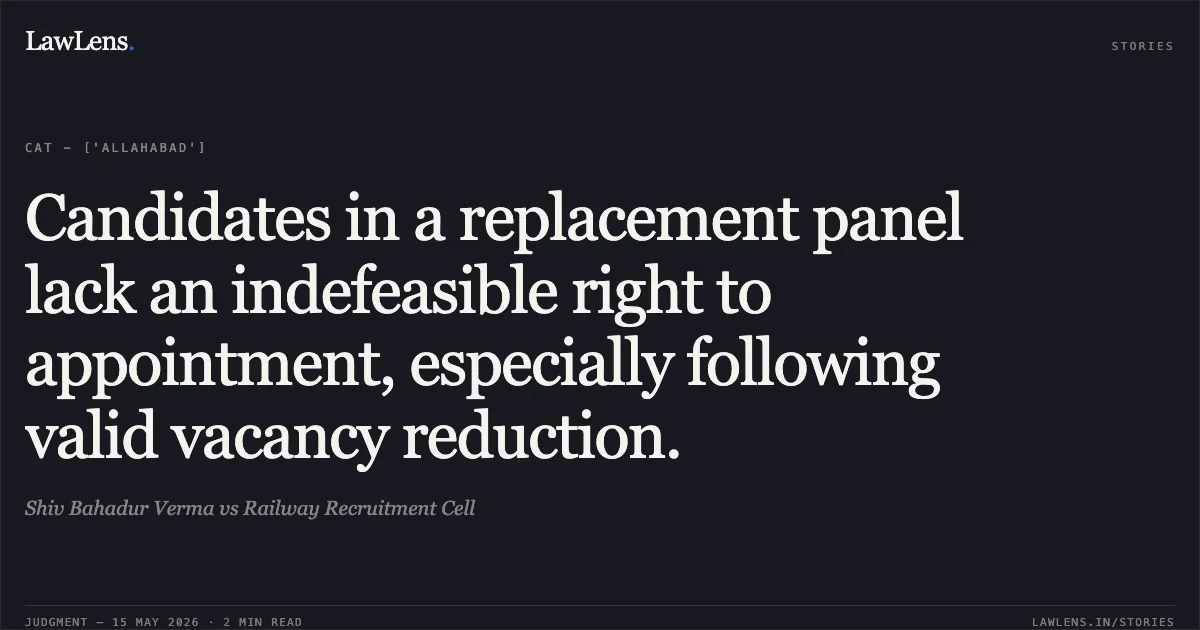 Candidates in a replacement panel lack an indefeasible right to appointment, especially following valid vacancy reduction.. Shiv Bahadur Verma vs Railway Recruitment Cell. Central Administrative Tribunal. LawLens