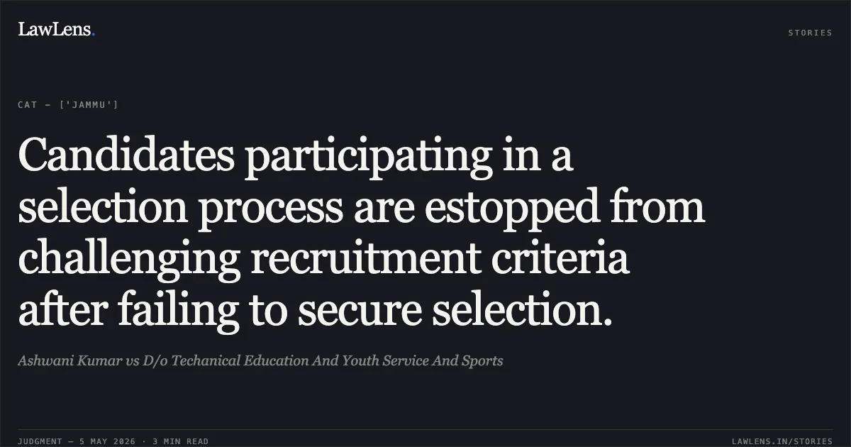 Candidates participating in a selection process are estopped from challenging recruitment criteria after failing to secure selection.. Ashwani Kumar vs D/o Techanical Education And Youth Service And Sports. Central Administrative Tribunal. LawLens
