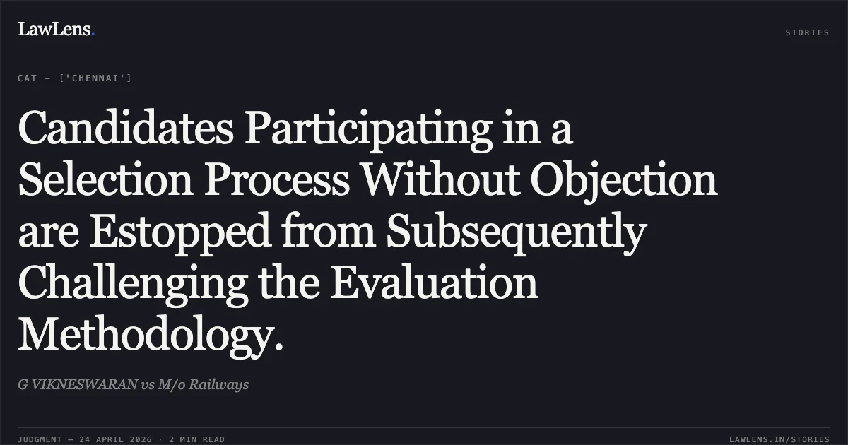 Candidates Participating in a Selection Process Without Objection are Estopped from Subsequently Challenging the Evaluation Methodology.. G VIKNESWARAN vs M/o Railways. Central Administrative Tribunal. LawLens