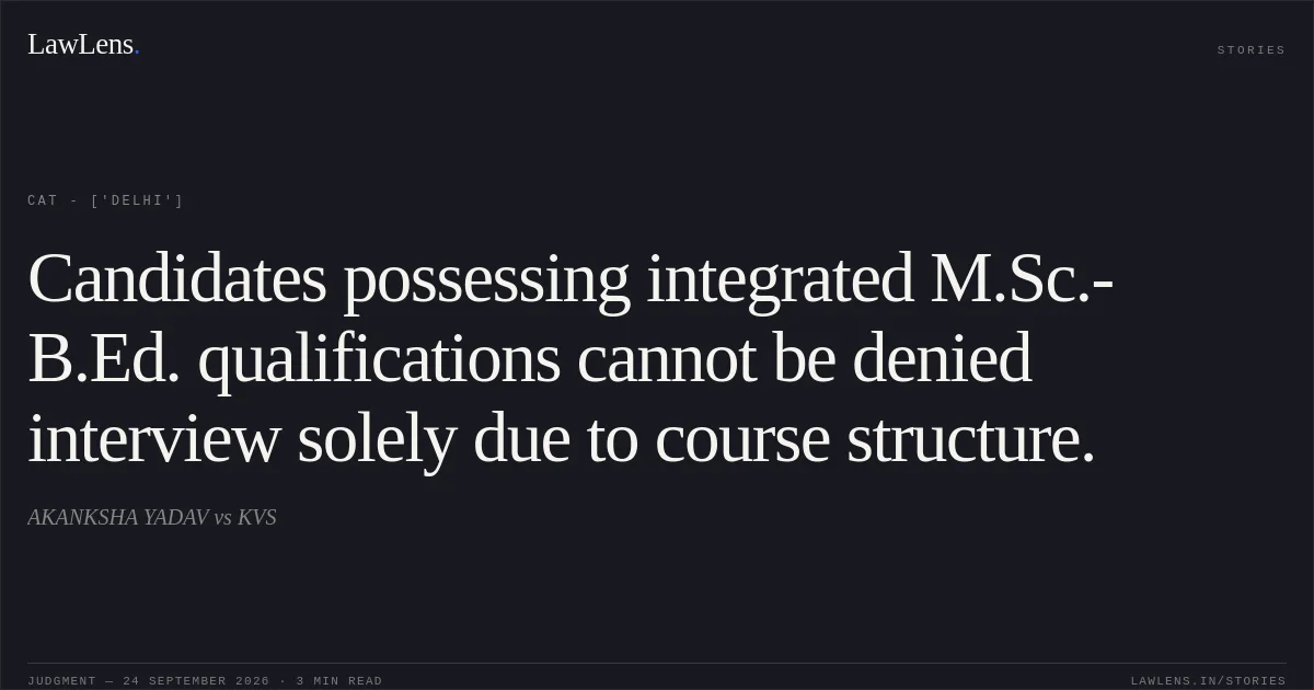 Candidates possessing integrated M.Sc.-B.Ed. qualifications cannot be denied interview solely due to course structure.. AKANKSHA YADAV vs KVS. CAT - ['Delhi']. LawLens
