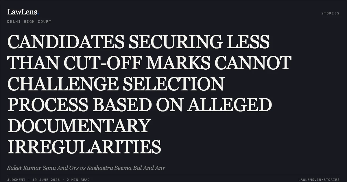 CANDIDATES SECURING LESS THAN CUT-OFF MARKS CANNOT CHALLENGE SELECTION PROCESS BASED ON ALLEGED DOCUMENTARY IRREGULARITIES. Saket Kumar Sonu And Ors vs Sashastra Seema Bal And Anr. Delhi High Court. LawLens