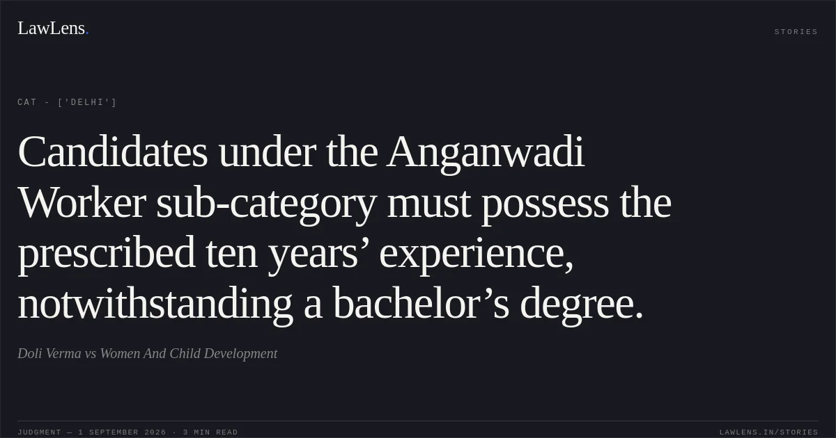 Candidates under the Anganwadi Worker sub-category must possess the prescribed ten years’ experience, notwithstanding a bachelor’s degree.. Doli Verma vs Women And Child Development. CAT - ['Delhi']. LawLens