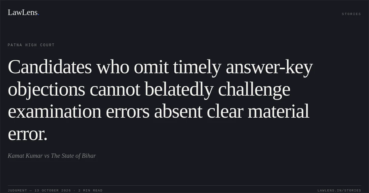 Candidates who omit timely answer-key objections cannot belatedly challenge examination errors absent clear material error.. Kamat Kumar vs The State of Bihar. Patna High Court. LawLens