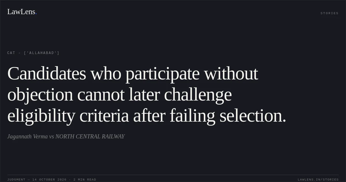 Candidates who participate without objection cannot later challenge eligibility criteria after failing selection.. Jagannath Verma vs NORTH CENTRAL RAILWAY. CAT - ['Allahabad']. LawLens