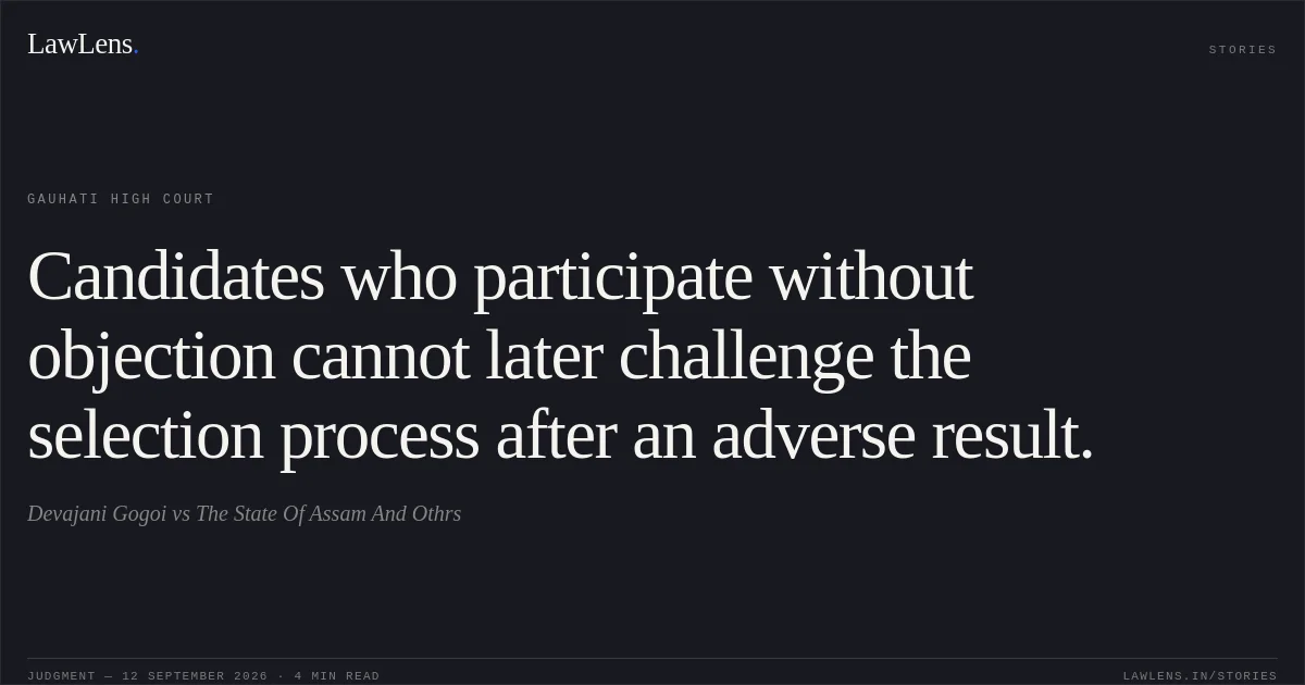 Candidates who participate without objection cannot later challenge the selection process after an adverse result.. Devajani Gogoi vs The State Of Assam And Othrs. Gauhati High Court. LawLens