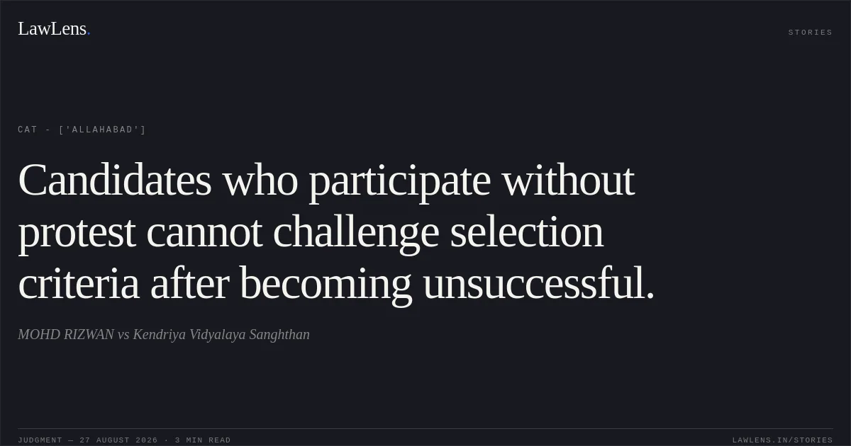 Candidates who participate without protest cannot challenge selection criteria after becoming unsuccessful.. MOHD RIZWAN vs Kendriya Vidyalaya Sanghthan. CAT - ['Allahabad']. LawLens