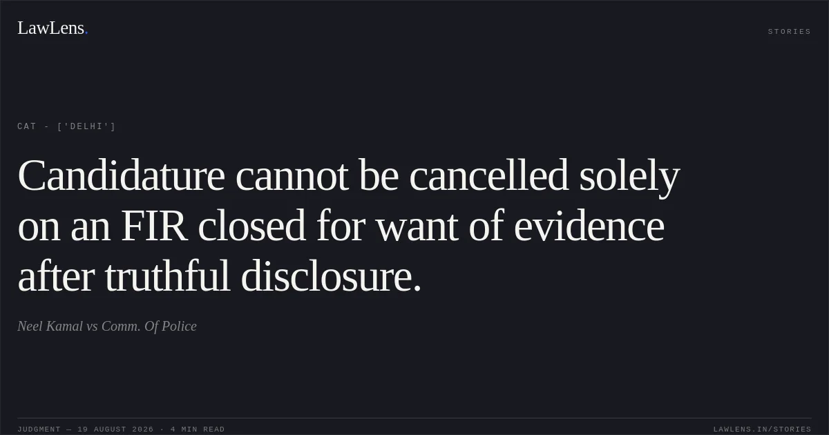 Candidature cannot be cancelled solely on an FIR closed for want of evidence after truthful disclosure.. Neel Kamal vs Comm. Of Police. CAT - ['Delhi']. LawLens