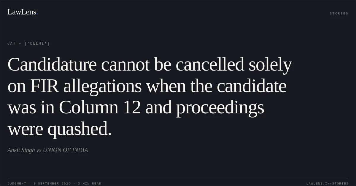 Candidature cannot be cancelled solely on FIR allegations when the candidate was in Column 12 and proceedings were quashed.. Ankit Singh vs UNION OF INDIA. CAT - ['Delhi']. LawLens