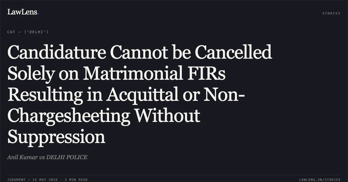 Candidature Cannot be Cancelled Solely on Matrimonial FIRs Resulting in Acquittal or Non-Chargesheeting Without Suppression. Anil Kumar vs DELHI POLICE. Central Administrative Tribunal. LawLens