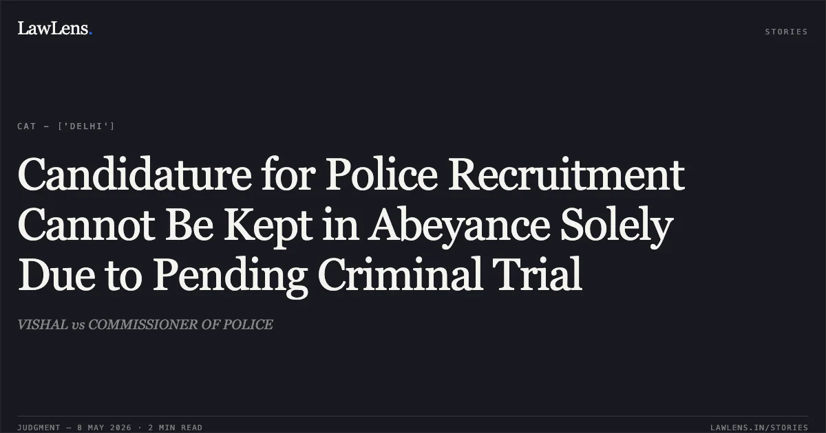 Candidature for Police Recruitment Cannot Be Kept in Abeyance Solely Due to Pending Criminal Trial. VISHAL vs COMMISSIONER OF POLICE. Central Administrative Tribunal. LawLens