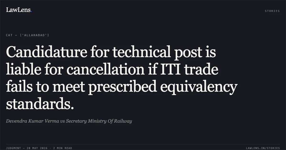 Candidature for technical post is liable for cancellation if ITI trade fails to meet prescribed equivalency standards.. Devendra Kumar Verma vs Secretary Ministry Of Railway. Central Administrative Tribunal. LawLens