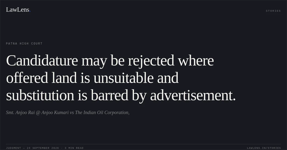 Candidature may be rejected where offered land is unsuitable and substitution is barred by advertisement.. Smt. Anjoo Rai @ Anjoo Kumari vs The Indian Oil Corporation,. Patna High Court. LawLens