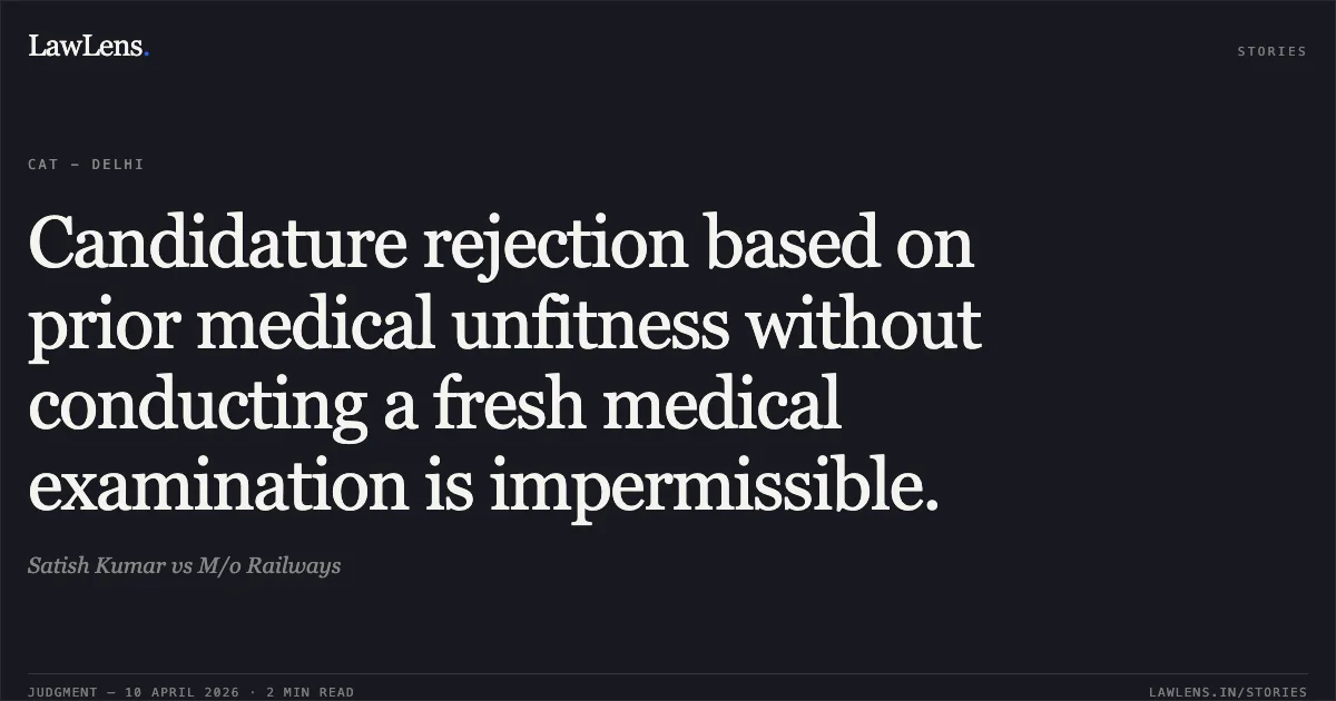 Candidature rejection based on prior medical unfitness without conducting a fresh medical examination is impermissible.. Satish Kumar vs M/o Railways. Central Administrative Tribunal. LawLens