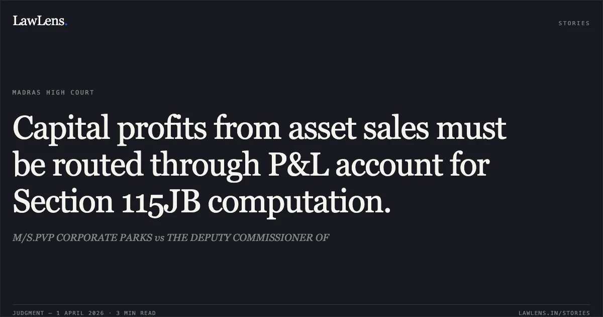 Capital profits from asset sales must be routed through P&L account for Section 115JB computation.. M/S.PVP CORPORATE PARKS vs THE DEPUTY COMMISSIONER OF. Madras High Court. LawLens