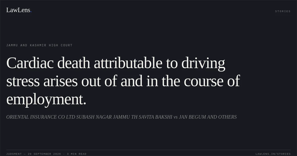 Cardiac death attributable to driving stress arises out of and in the course of employment.. ORIENTAL INSURANCE CO LTD SUBASH NAGAR JAMMU TH SAVITA BAKSHI vs JAN BEGUM AND OTHERS. Jammu and Kashmir High Court. LawLens