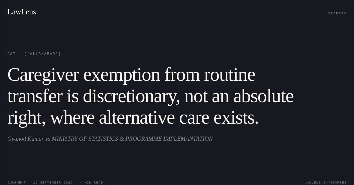Caregiver exemption from routine transfer is discretionary, not an absolute right, where alternative care exists.. Gyanod Kumar vs MINISTRY OF STATISTICS & PROGRAMME IMPLEMANTATION. CAT - ['Allahabad']. LawLens