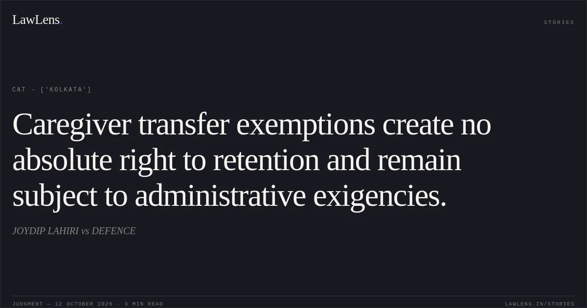 Caregiver transfer exemptions create no absolute right to retention and remain subject to administrative exigencies.. JOYDIP LAHIRI vs DEFENCE. CAT - ['Kolkata']. LawLens