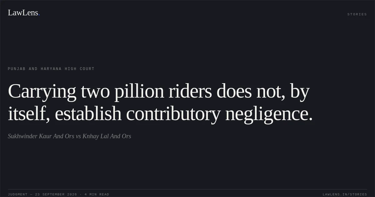 Carrying two pillion riders does not, by itself, establish contributory negligence.. Sukhwinder Kaur And Ors vs Knhay Lal And Ors. Punjab and Haryana High Court. LawLens