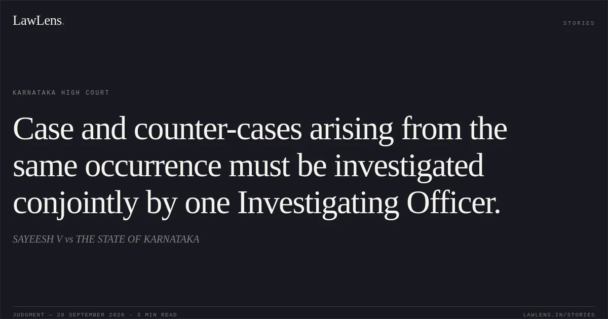 Case and counter-cases arising from the same occurrence must be investigated conjointly by one Investigating Officer.. SAYEESH V vs THE STATE OF KARNATAKA. Karnataka High Court. LawLens