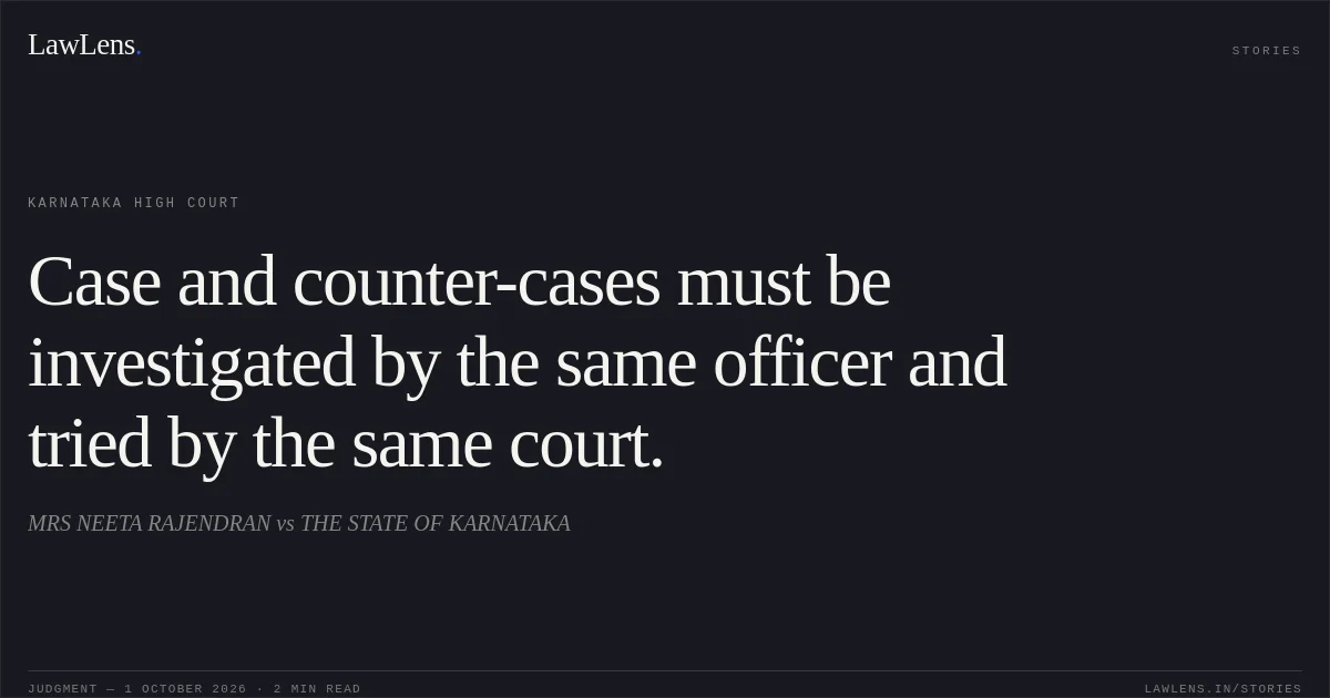 Case and counter-cases must be investigated by the same officer and tried by the same court.. MRS NEETA RAJENDRAN vs THE STATE OF KARNATAKA. Karnataka High Court. LawLens