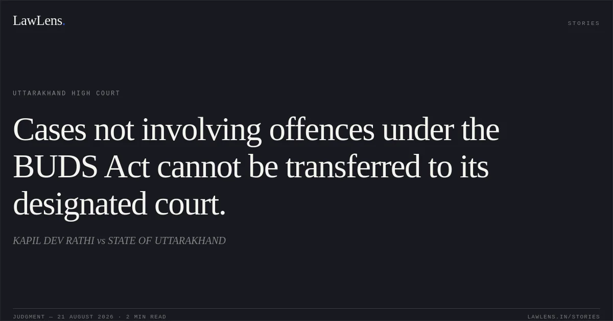 Cases not involving offences under the BUDS Act cannot be transferred to its designated court.. KAPIL DEV RATHI vs STATE OF UTTARAKHAND. Uttarakhand High Court. LawLens