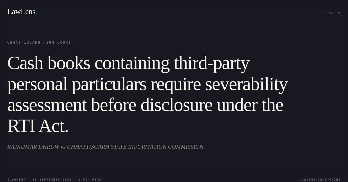 Cash books containing third-party personal particulars require severability assessment before disclosure under the RTI Act.. RAJKUMAR DHRUW vs CHHATTISGARH STATE INFORMATION COMMISSION,. Chhattisgarh High Court. LawLens
