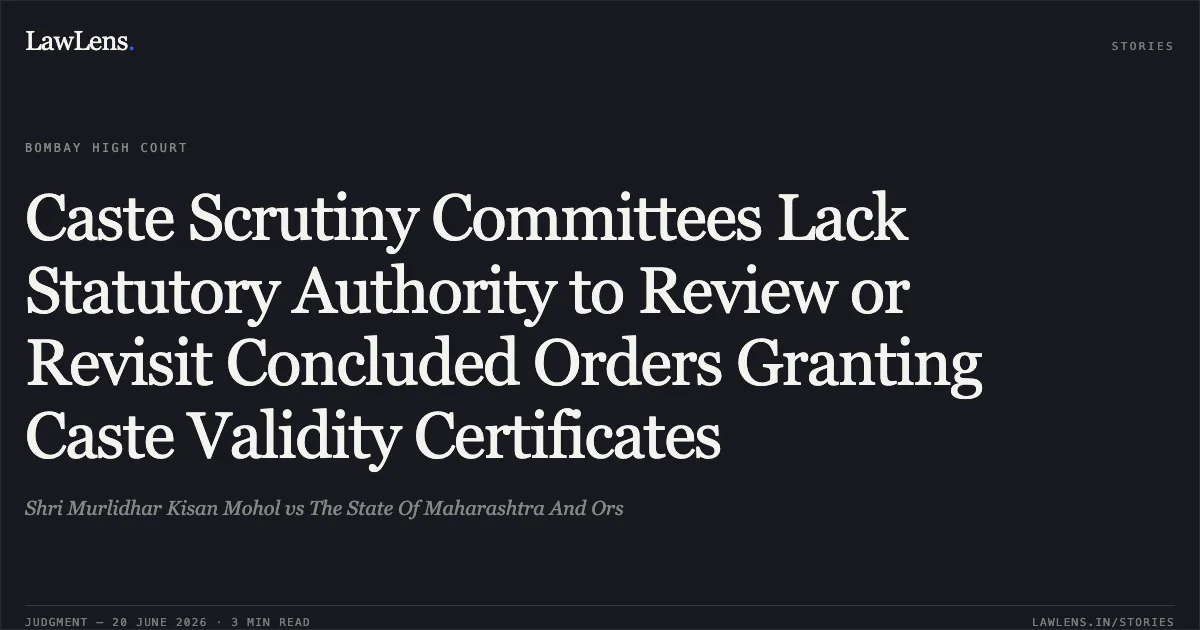 Caste Scrutiny Committees Lack Statutory Authority to Review or Revisit Concluded Orders Granting Caste Validity Certificates. Shri Murlidhar Kisan Mohol vs The State Of Maharashtra And Ors. Bombay High Court. LawLens