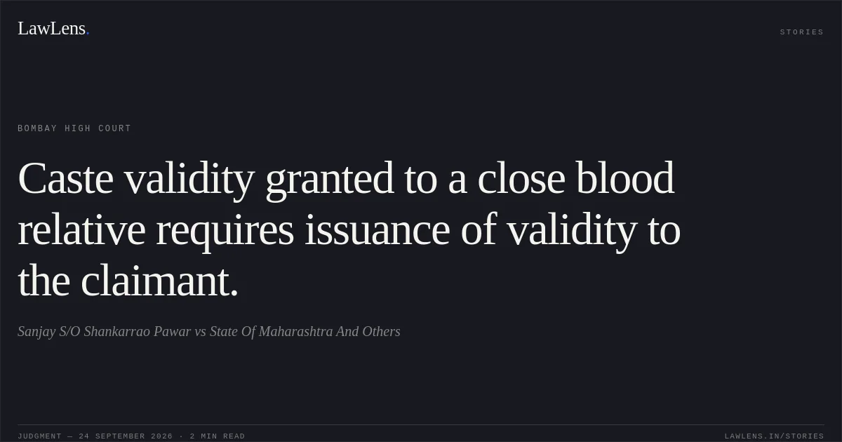 Caste validity granted to a close blood relative requires issuance of validity to the claimant.. Sanjay S/O Shankarrao Pawar vs State Of Maharashtra And Others. Bombay High Court. LawLens
