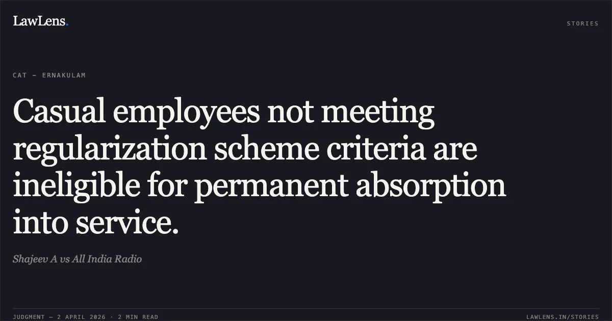 Casual employees not meeting regularization scheme criteria are ineligible for permanent absorption into service.. Shajeev A vs All India Radio. Central Administrative Tribunal. LawLens