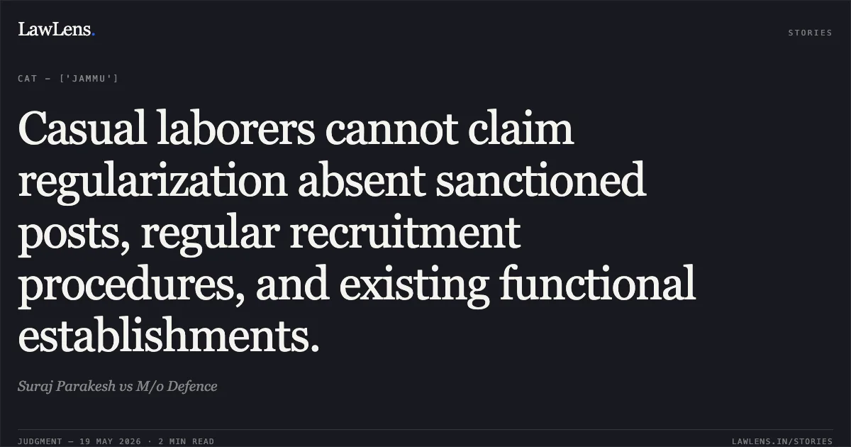 Casual laborers cannot claim regularization absent sanctioned posts, regular recruitment procedures, and existing functional establishments.. Suraj Parakesh vs M/o Defence. Central Administrative Tribunal. LawLens