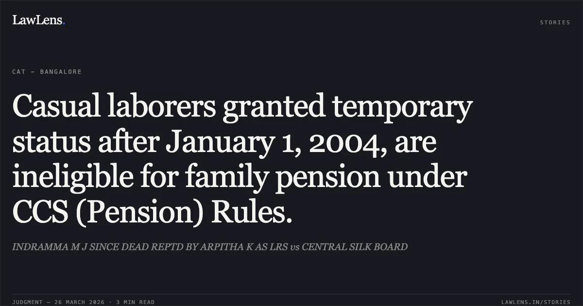 Casual laborers granted temporary status after January 1, 2004, are ineligible for family pension under CCS (Pension) Rules.. INDRAMMA M J SINCE DEAD REPTD BY ARPITHA K AS LRS vs CENTRAL SILK BOARD. CAT - Bangalore. LawLens