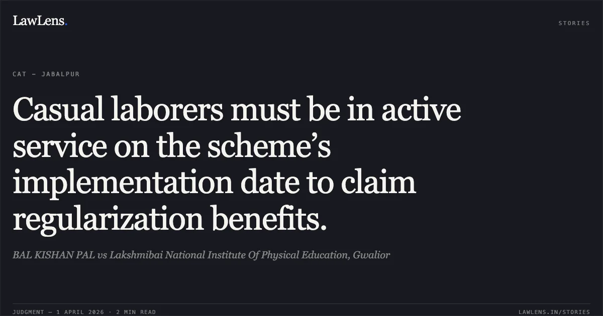 Casual laborers must be in active service on the scheme’s implementation date to claim regularization benefits.. BAL KISHAN PAL vs Lakshmibai National Institute Of Physical Education, Gwalior. Central Administrative Tribunal. LawLens