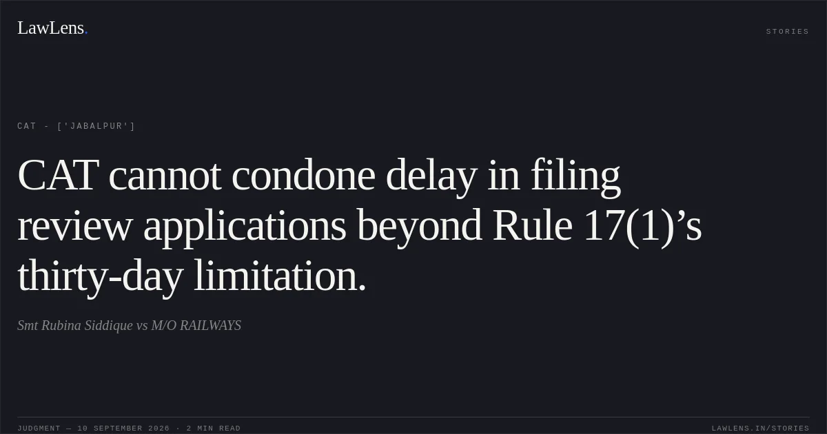 CAT cannot condone delay in filing review applications beyond Rule 17(1)’s thirty-day limitation.. Smt Rubina Siddique vs M/O RAILWAYS. CAT - ['Jabalpur']. LawLens