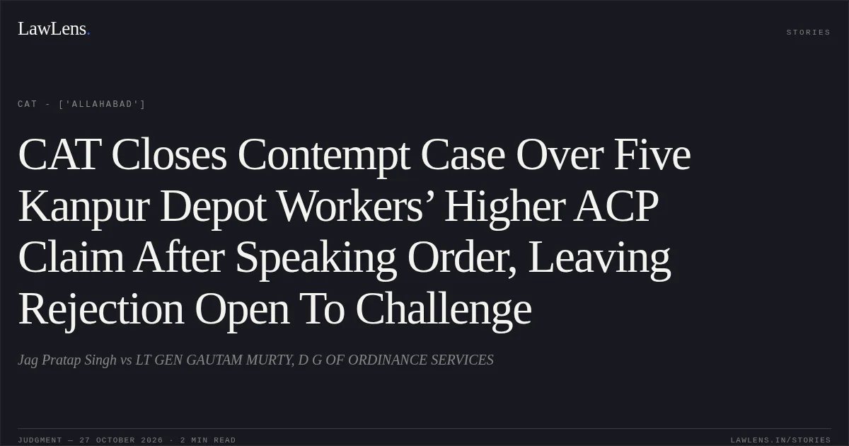 CAT Closes Contempt Case Over Five Kanpur Depot Workers’ Higher ACP Claim After Speaking Order, Leaving Rejection Open To Challenge. Jag Pratap Singh vs LT GEN GAUTAM MURTY, D G OF ORDINANCE SERVICES. CAT - ['Allahabad']. LawLens