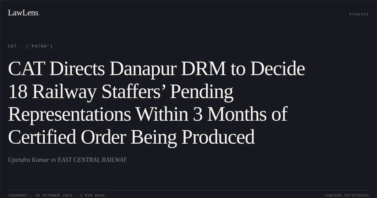 CAT Directs Danapur DRM to Decide 18 Railway Staffers’ Pending Representations Within 3 Months of Certified Order Being Produced. Upendra Kumar vs EAST CENTRAL RAILWAY. CAT - ['Patna']. LawLens