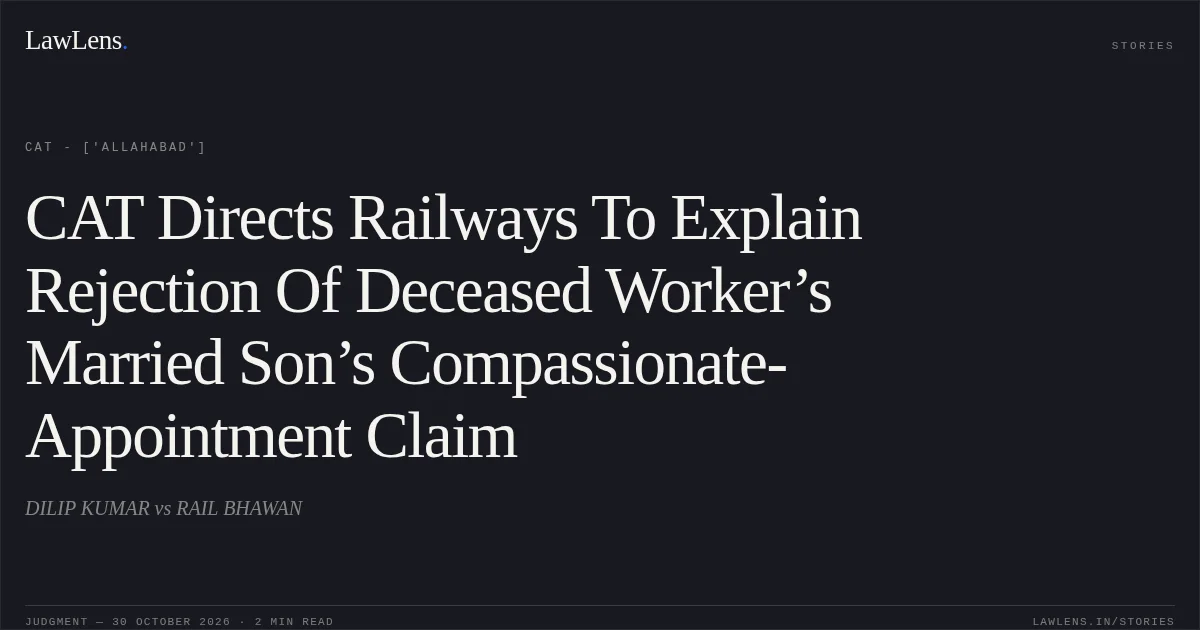 CAT Directs Railways To Explain Rejection Of Deceased Worker’s Married Son’s Compassionate-Appointment Claim. DILIP KUMAR vs RAIL BHAWAN. CAT - ['Allahabad']. LawLens