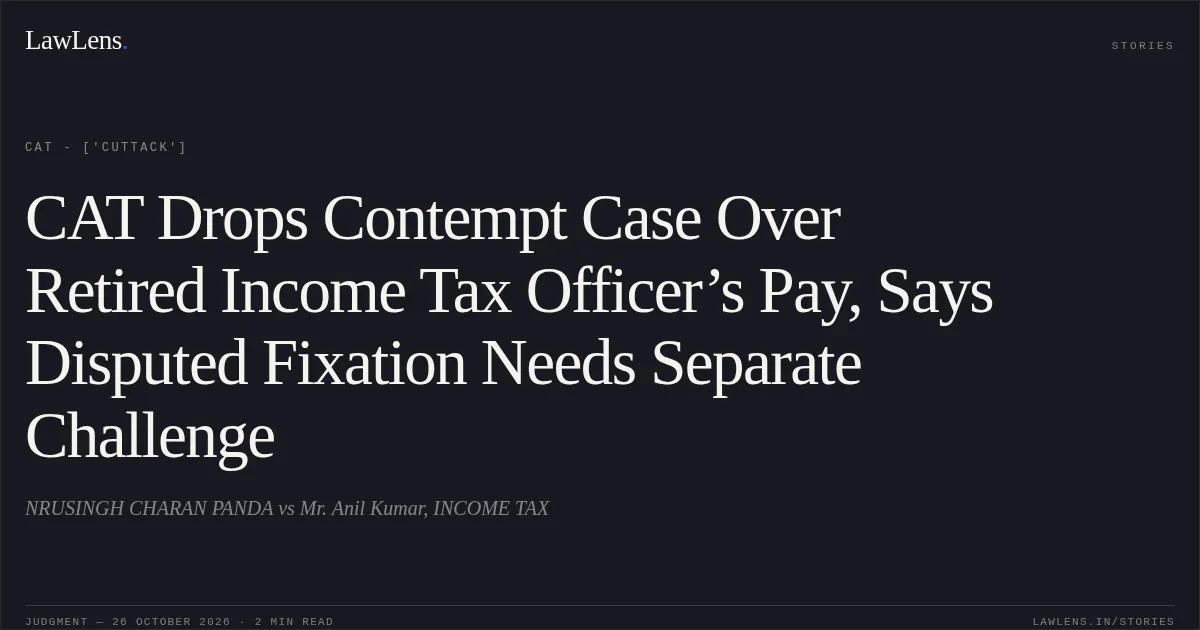 CAT Drops Contempt Case Over Retired Income Tax Officer’s Pay, Says Disputed Fixation Needs Separate Challenge. NRUSINGH CHARAN PANDA vs Mr. Anil Kumar, INCOME TAX. CAT - ['Cuttack']. LawLens