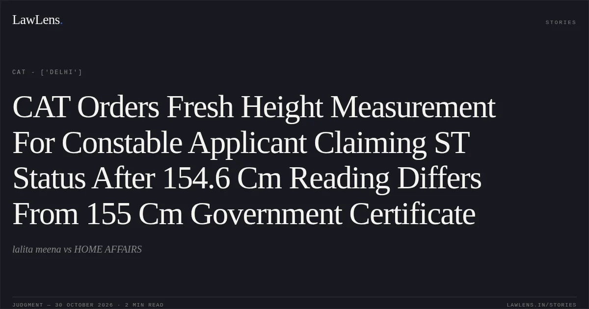 CAT Orders Fresh Height Measurement For Constable Applicant Claiming ST Status After 154.6 Cm Reading Differs From 155 Cm Government Certificate. lalita meena vs HOME AFFAIRS. CAT - ['Delhi']. LawLens