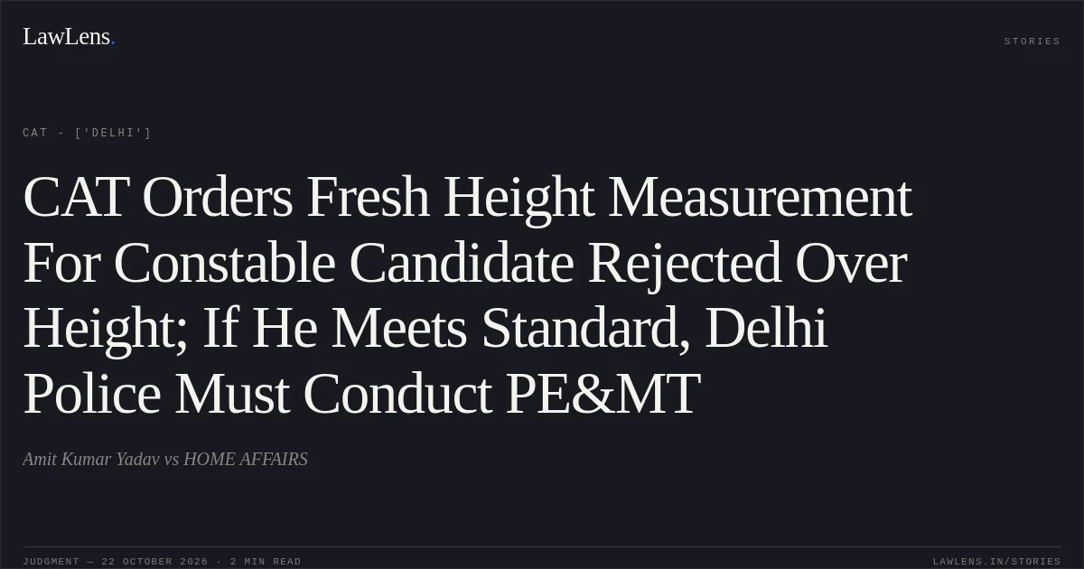 CAT Orders Fresh Height Measurement For Constable Candidate Rejected Over Height; If He Meets Standard, Delhi Police Must Conduct PE&MT. Amit Kumar Yadav vs HOME AFFAIRS. CAT - ['Delhi']. LawLens
