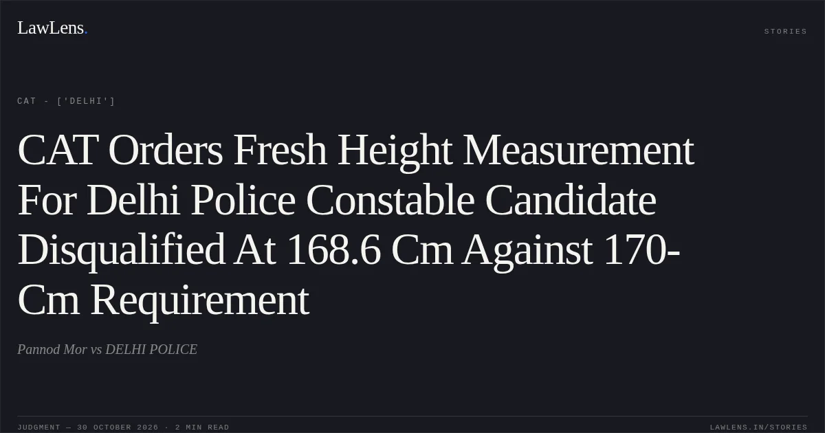 CAT Orders Fresh Height Measurement For Delhi Police Constable Candidate Disqualified At 168.6 Cm Against 170-Cm Requirement. Pannod Mor vs DELHI POLICE. CAT - ['Delhi']. LawLens