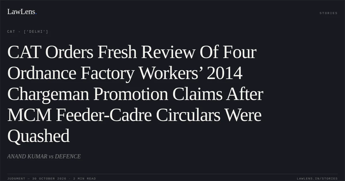 CAT Orders Fresh Review Of Four Ordnance Factory Workers’ 2014 Chargeman Promotion Claims After MCM Feeder-Cadre Circulars Were Quashed. ANAND KUMAR vs DEFENCE. CAT - ['Delhi']. LawLens